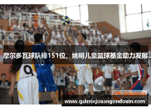 摩尔多瓦球队排151位，姚明儿童篮球基金助力发展