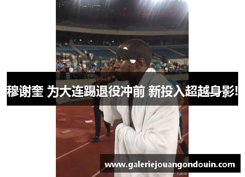 穆谢奎 为大连踢退役冲前 新投入超越身影!